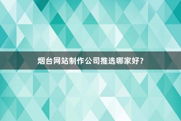 烟台网站制作公司推选哪家好？