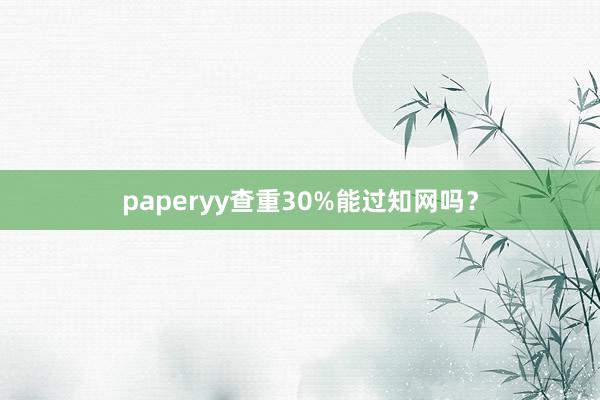 paperyy查重30%能过知网吗？