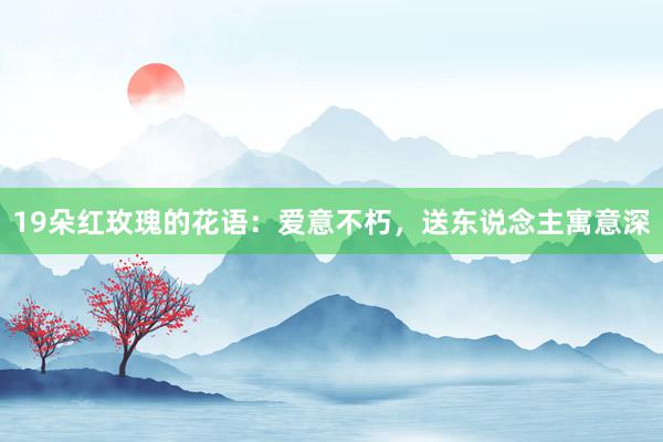 19朵红玫瑰的花语：爱意不朽，送东说念主寓意深